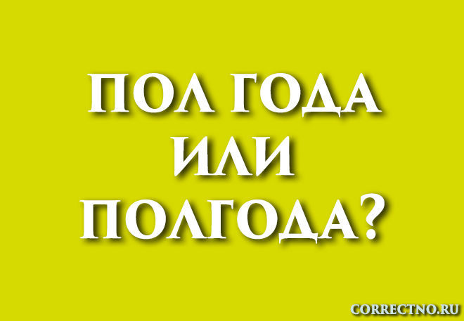 "полгода" или "пол года" ️ как правильно пишется слитно или раздельно