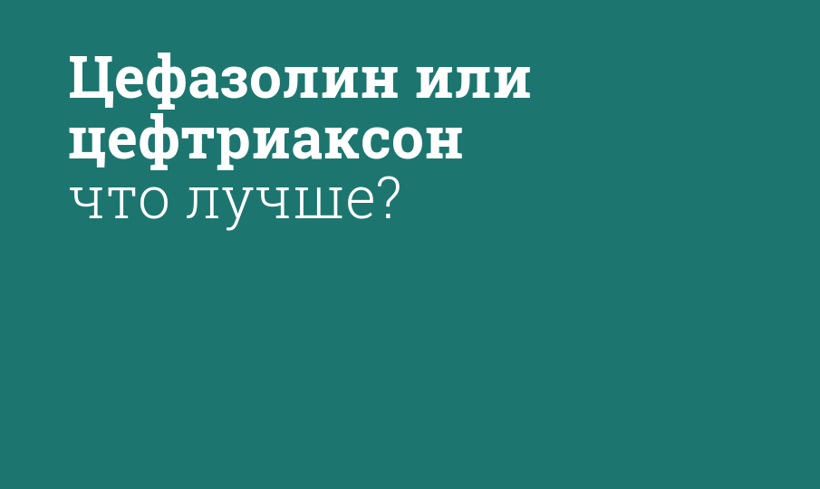 Что лучше цефазолин или цефтриаксон: разница между препаратами, состав и совместный прием при лечении